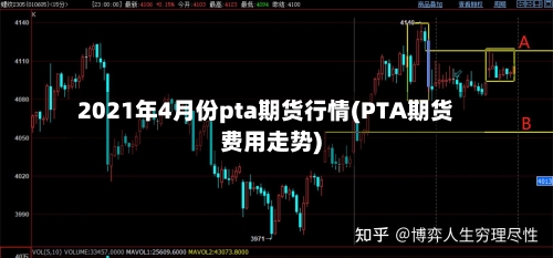 2021年4月份pta期货行情(PTA期货费用走势)-第2张图片