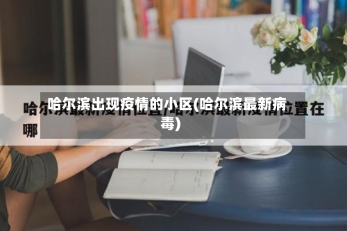 哈尔滨出现疫情的小区(哈尔滨最新病毒)-第2张图片