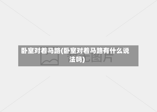 卧室对着马路(卧室对着马路有什么说法吗)-第2张图片