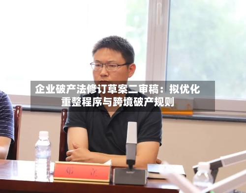 企业破产法修订草案二审稿：拟优化重整程序与跨境破产规则