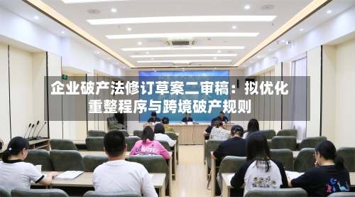 企业破产法修订草案二审稿:拟优化重整程序与跨境破产规则-第2张图片