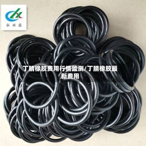 丁腈橡胶费用行情监测/丁腈橡胶最新费用