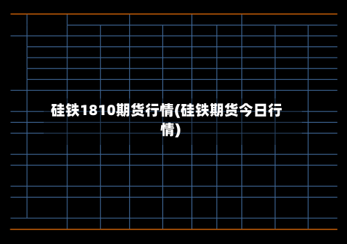 硅铁1810期货行情(硅铁期货今日行情)-第2张图片