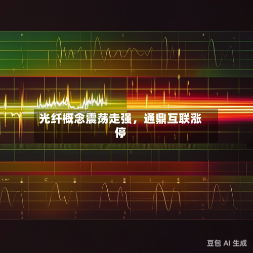光纤概念震荡走强	，通鼎互联涨停-第2张图片