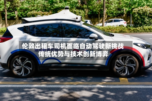 伦敦出租车司机面临自动驾驶新挑战 传统优势与技术创新博弈
