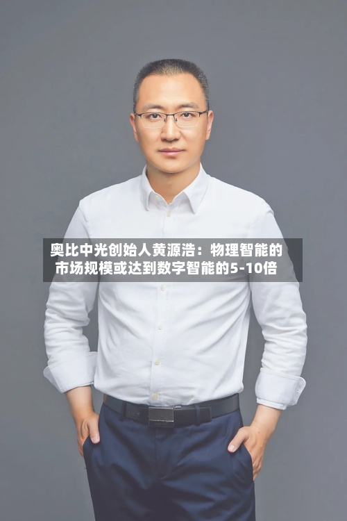 奥比中光创始人黄源浩：物理智能的市场规模或达到数字智能的5-10倍-第3张图片