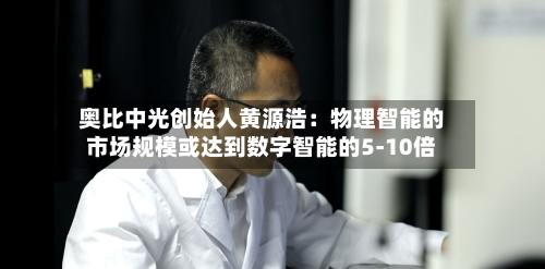 奥比中光创始人黄源浩：物理智能的市场规模或达到数字智能的5-10倍-第2张图片
