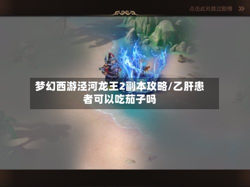 梦幻西游泾河龙王2副本攻略/乙肝患者可以吃茄子吗